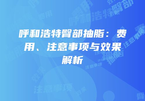 呼和浩特臀部抽脂：费用、注意事项与效果解析