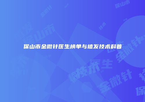 保山市金微针医生榜单与植发技术科普