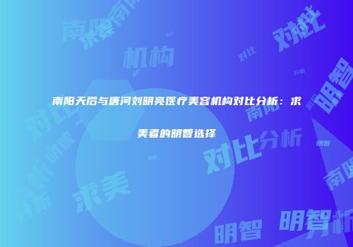 南阳天后与唐河刘明亮医疗美容机构对比分析：求美者的明智选择
