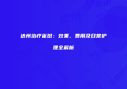 达州治疗雀斑：效果、费用及日常护理全解析