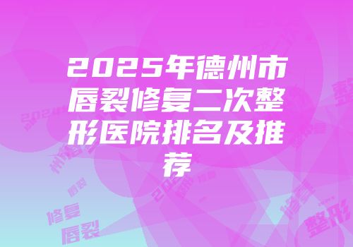 2025年德州市唇裂修复二次整形医院排名及推荐