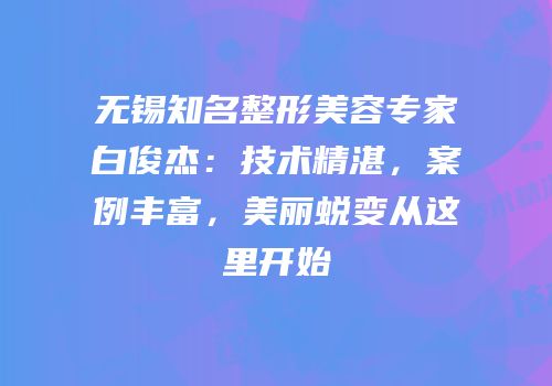 无锡知名整形美容专家白俊杰：技术精湛，案例丰富，美丽蜕变从这里开始