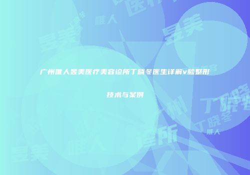 广州唯人昱美医疗美容诊所丁晓冬医生详解v脸整形技术与案例