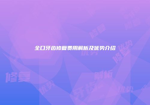 全口牙齿修复费用解析及优势介绍