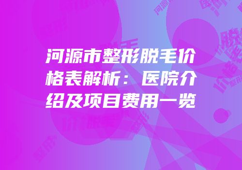 河源市整形脱毛价格表解析：医院介绍及项目费用一览