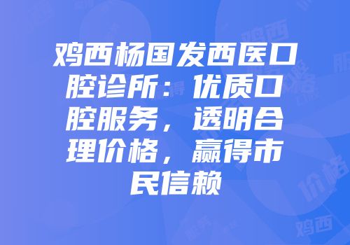 鸡西杨国发西医口腔诊所：优质口腔服务，透明合理价格，赢得市民信赖