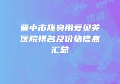 晋中市隆鼻用爱贝芙医院排名及价格信息汇总