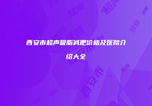 西安市超声吸脂减肥价格及医院介绍大全