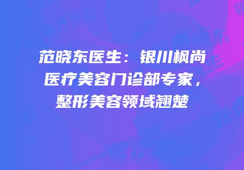 范晓东医生：银川枫尚医疗美容门诊部专家，整形美容领域翘楚