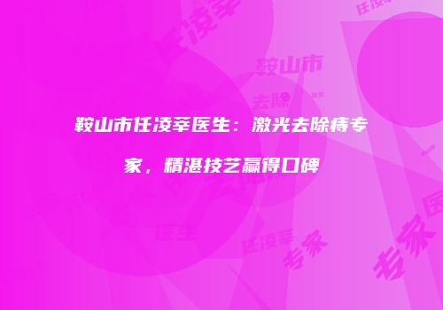 鞍山市任凌莘医生：激光去除痔专家，精湛技艺赢得口碑