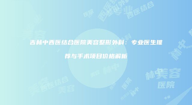 吉林中西医结合医院美容整形外科：专业医生推荐与手术项目价格解析