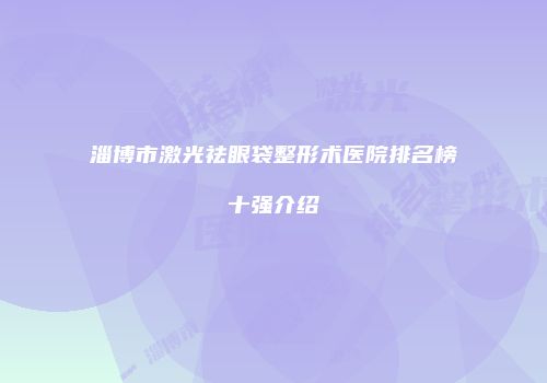 淄博市激光祛眼袋整形术医院排名榜十强介绍