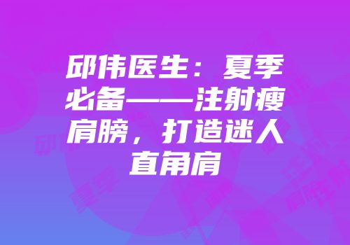 邱伟医生：夏季必备——注射瘦肩膀，打造迷人直角肩