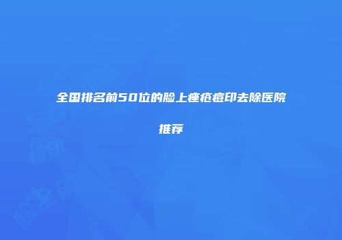 全国排名前50位的脸上痤疮痘印去除医院推荐