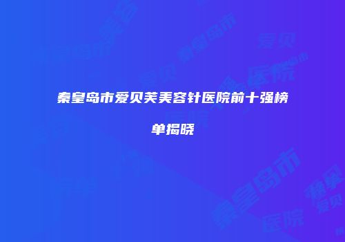 秦皇岛市爱贝芙美容针医院前十强榜单揭晓