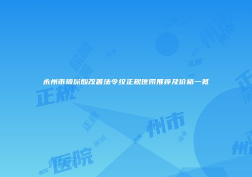 永州市玻尿酸改善法令纹正规医院推荐及价格一览