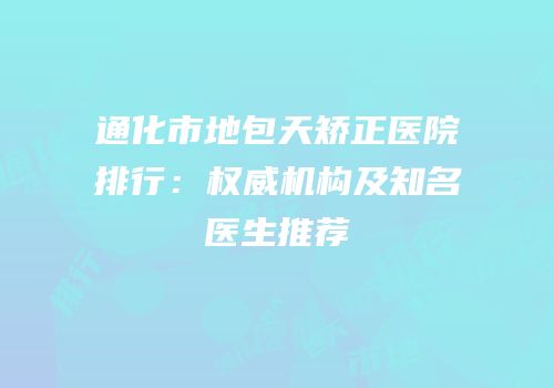 通化市地包天矫正医院排行：权威机构及知名医生推荐