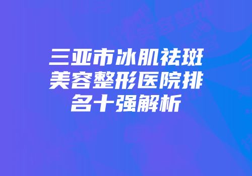三亚市冰肌祛斑美容整形医院排名十强解析