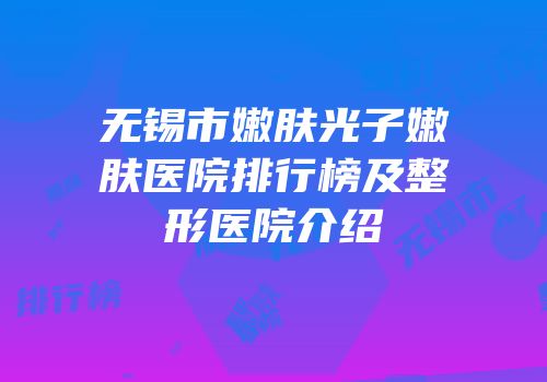 无锡市嫩肤光子嫩肤医院排行榜及整形医院介绍
