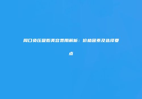 周口负压吸脂美容费用解析：价格因素及选择要点