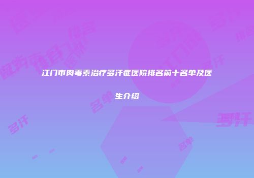 江门市肉毒素治疗多汗症医院排名前十名单及医生介绍