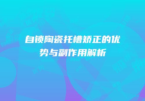 自锁陶瓷托槽矫正的优势与副作用解析