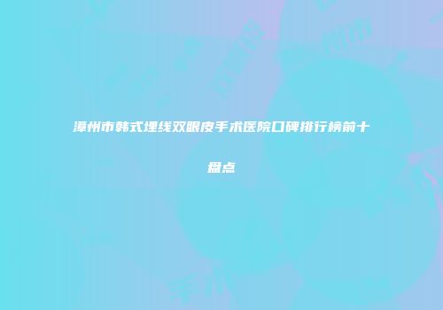 漳州市韩式埋线双眼皮手术医院口碑排行榜前十盘点