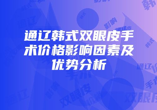 通辽韩式双眼皮手术价格影响因素及优势分析