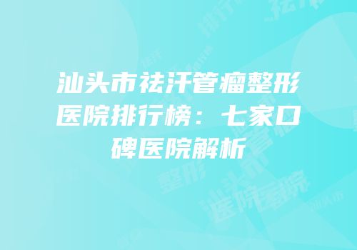 汕头市祛汗管瘤整形医院排行榜：七家口碑医院解析