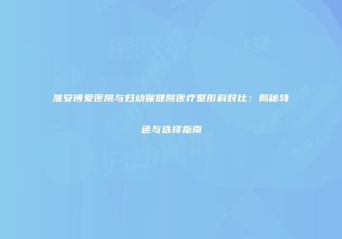 淮安博爱医院与妇幼保健院医疗整形科对比：揭秘特色与选择指南