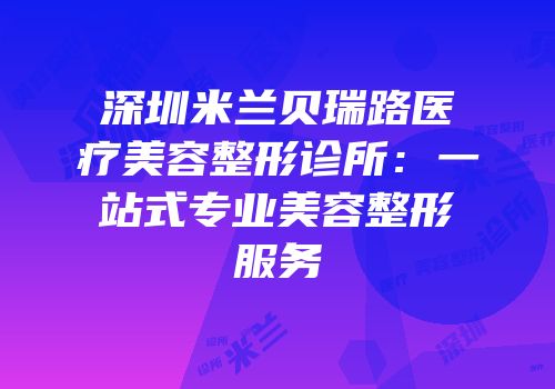 深圳米兰贝瑞路医疗美容整形诊所：一站式专业美容整形服务