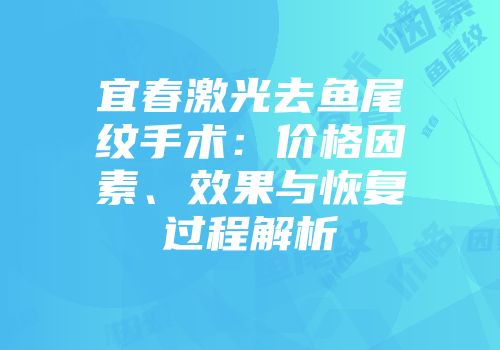 宜春激光去鱼尾纹手术：价格因素、效果与恢复过程解析
