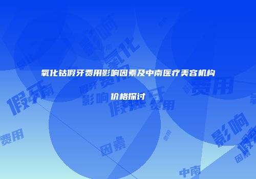 氧化钴假牙费用影响因素及中南医疗美容机构价格探讨