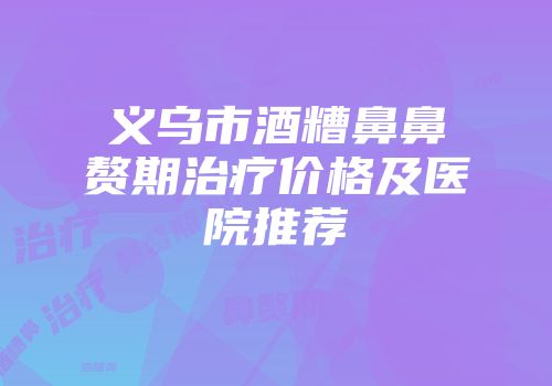 义乌市酒糟鼻鼻赘期治疗价格及医院推荐