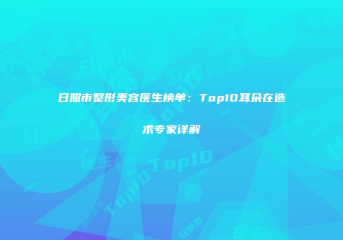 日照市整形美容医生榜单：Top10耳朵在造术专家详解
