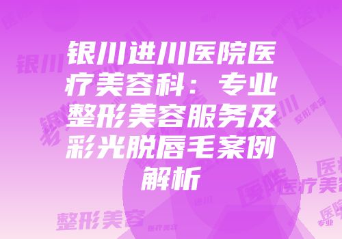 银川进川医院医疗美容科：专业整形美容服务及彩光脱唇毛案例解析