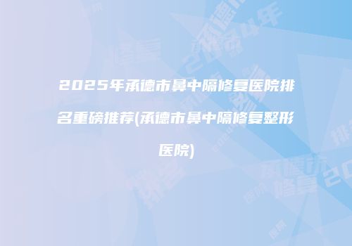 2025年承德市鼻中隔修复医院排名重磅推荐(承德市鼻中隔修复整形医院)