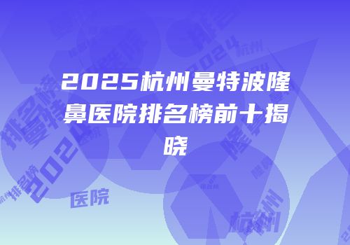 2025杭州曼特波隆鼻医院排名榜前十揭晓