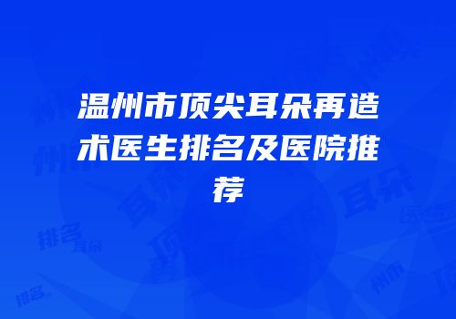 温州市顶尖耳朵再造术医生排名及医院推荐
