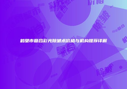 鹤壁市复合彩光除皱术价格与机构推荐详解