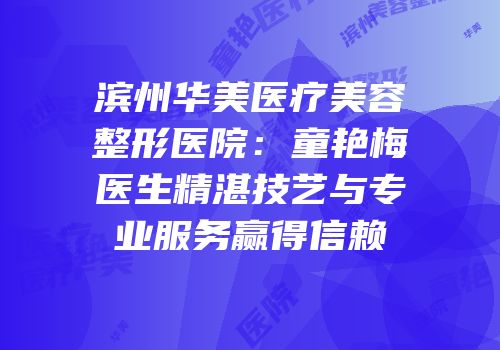 滨州华美医疗美容整形医院：童艳梅医生精湛技艺与专业服务赢得信赖
