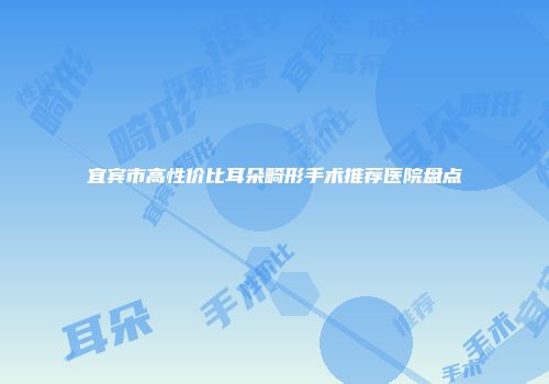 宜宾市高性价比耳朵畸形手术推荐医院盘点