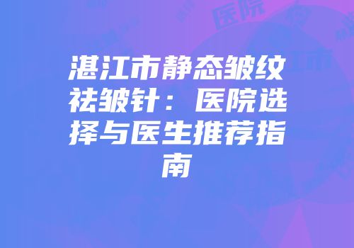 湛江市静态皱纹祛皱针：医院选择与医生推荐指南