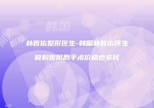 朴哲佑整形医生-韩国朴哲佑医生做粉嫩阴唇手术价格也亲民
