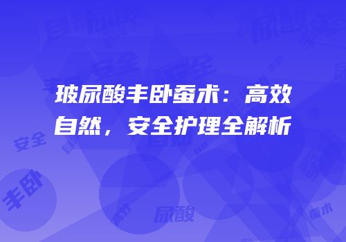 玻尿酸丰卧蚕术：高效自然，安全护理全解析