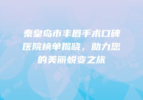 秦皇岛市丰唇手术口碑医院榜单揭晓，助力您的美丽蜕变之旅