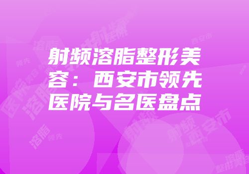 射频溶脂整形美容：西安市领先医院与名医盘点