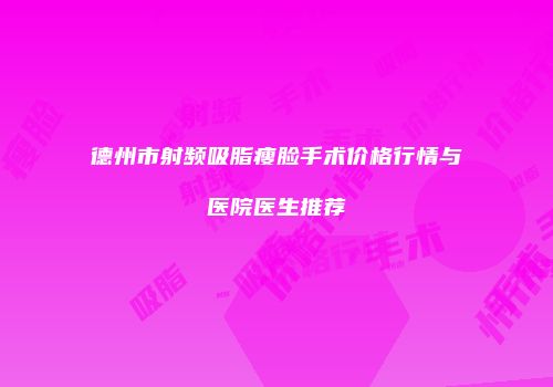德州市射频吸脂瘦脸手术价格行情与医院医生推荐