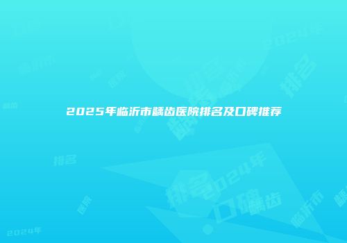 2025年临沂市龋齿医院排名及口碑推荐