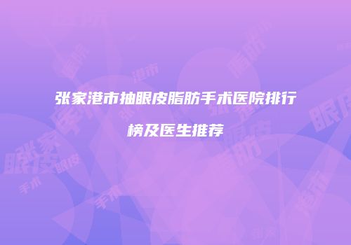 张家港市抽眼皮脂肪手术医院排行榜及医生推荐